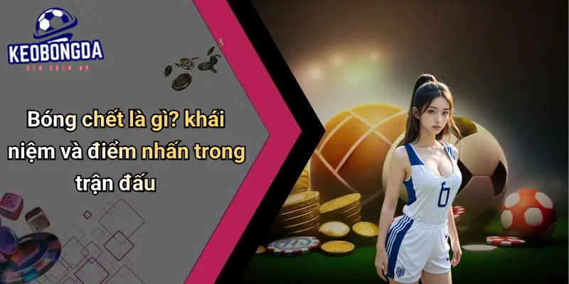 Bóng Chết Là Gì? Phân Tích Ảnh Hưởng Đến Kèo Bóng Đá 1 Bóng Chết Là Gì?