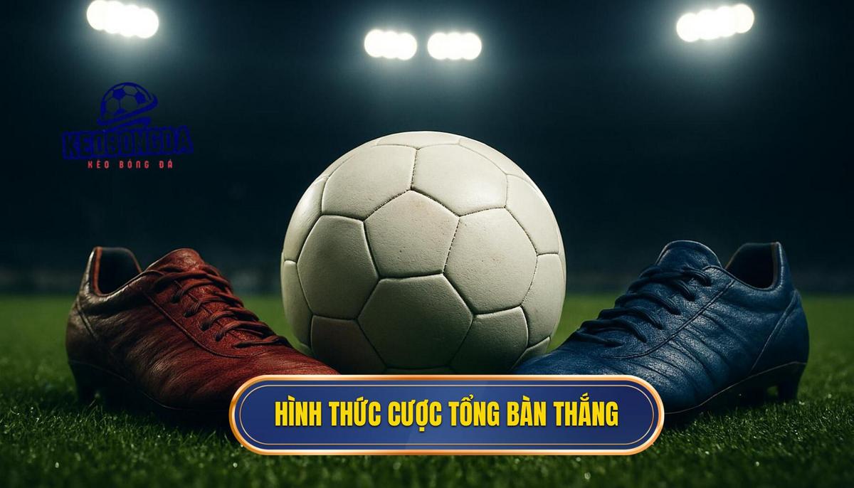 Các hình thức phổ biến trong hệ thống kèo cược tổng bàn thắng
