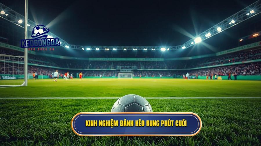 3. Kinh nghiệm đánh kèo rung phút cuối