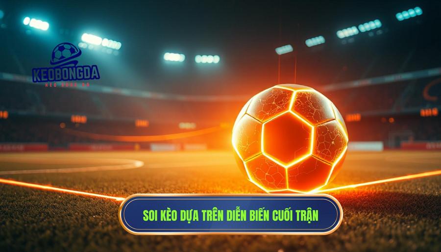 Chiến thuật soi kèo dựa trên diễn biến cuối trận